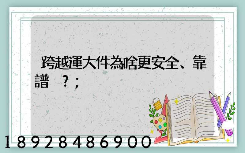 跨越運大件為啥更安全、靠譜？